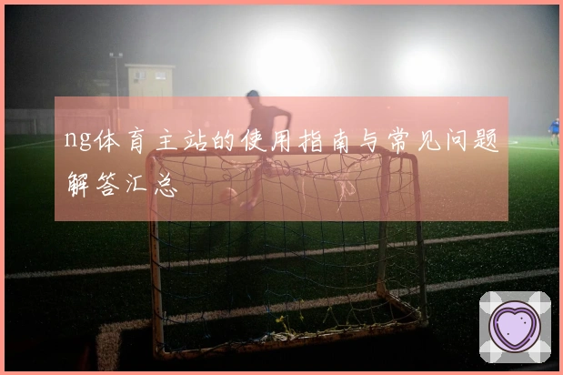 ng体育主站的使用指南与常见问题解答汇总