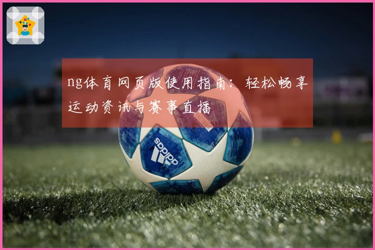 ng体育网页版使用指南：轻松畅享运动资讯与赛事直播
