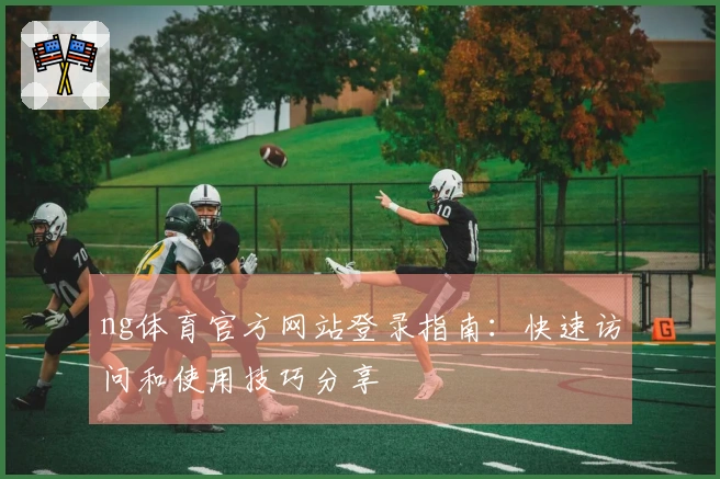 ng体育官方网站登录指南：快速访问和使用技巧分享