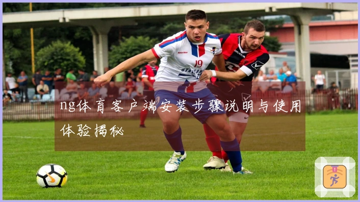 ng体育客户端安装步骤说明与使用体验揭秘