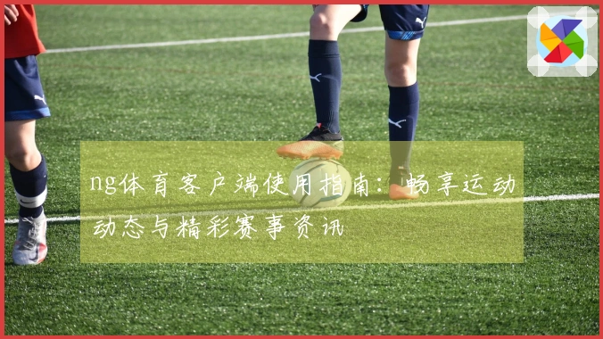 ng体育客户端使用指南：畅享运动动态与精彩赛事资讯