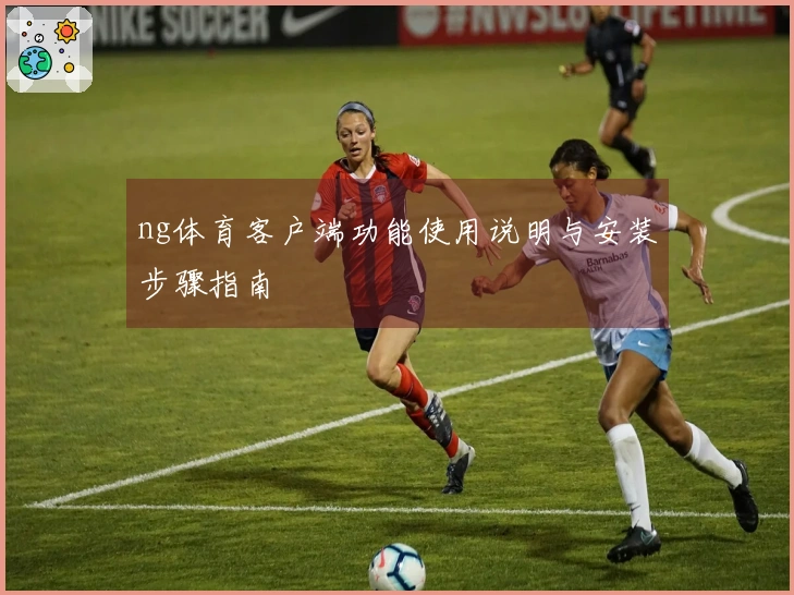 ng体育客户端功能使用说明与安装步骤指南