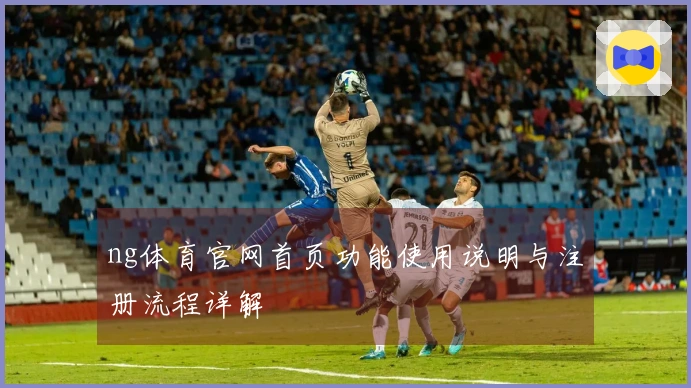 ng体育官网首页功能使用说明与注册流程详解