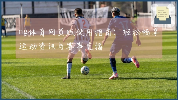 ng体育网页版使用指南：轻松畅享运动资讯与赛事直播