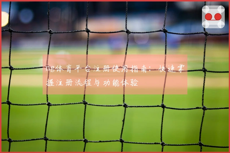 ng体育平台注册使用指南：快速掌握注册流程与功能体验