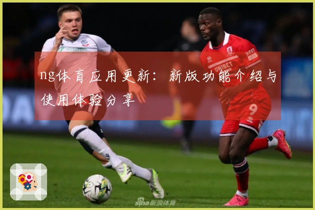ng体育应用更新：新版功能介绍与使用体验分享