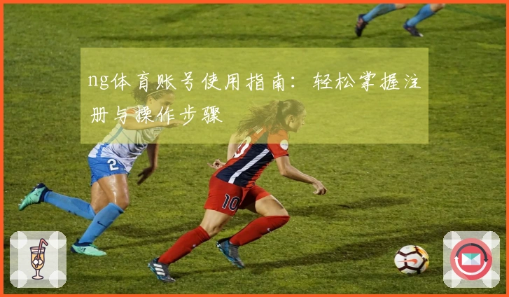 ng体育账号使用指南：轻松掌握注册与操作步骤