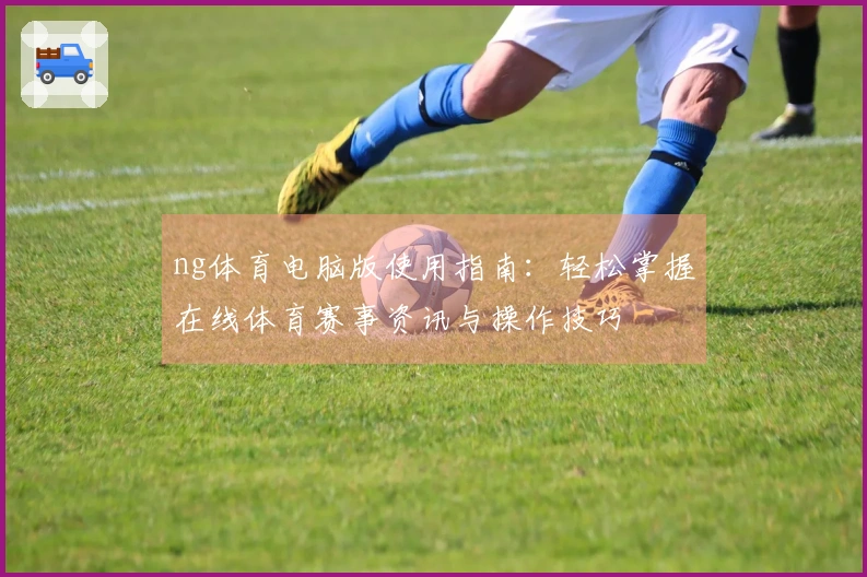 ng体育电脑版使用指南：轻松掌握在线体育赛事资讯与操作技巧