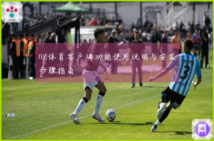 ng体育客户端功能使用说明与安装步骤指南