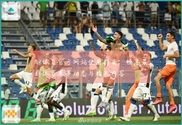 ng体育官方网站使用指南：畅享最新体育赛事动态与精彩内容