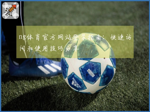 ng体育官方网站登录指南：快速访问和使用技巧分享