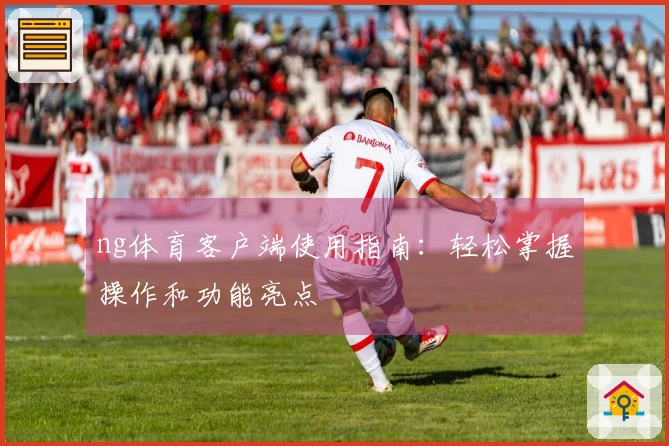 ng体育客户端使用指南：轻松掌握操作和功能亮点