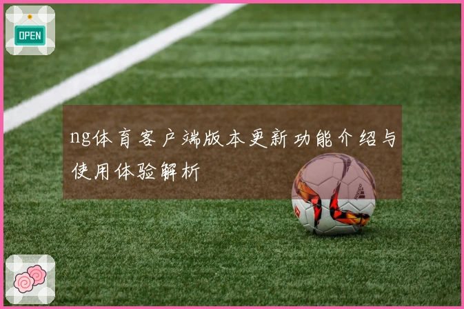 ng体育客户端版本更新功能介绍与使用体验解析