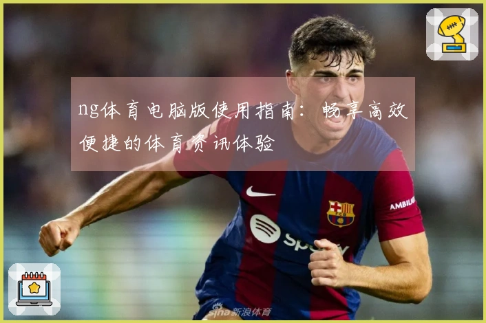 ng体育电脑版使用指南：畅享高效便捷的体育资讯体验