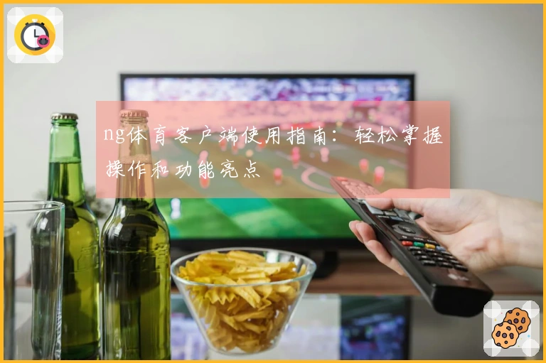 ng体育客户端使用指南：轻松掌握操作和功能亮点