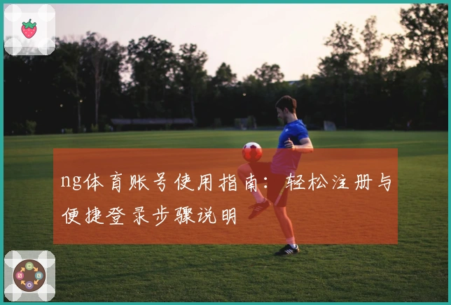 ng体育账号使用指南：轻松注册与便捷登录步骤说明