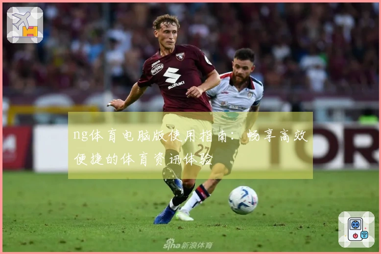 ng体育电脑版使用指南：畅享高效便捷的体育资讯体验