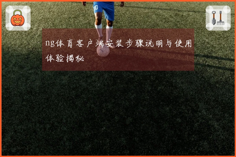 ng体育客户端安装步骤说明与使用体验揭秘