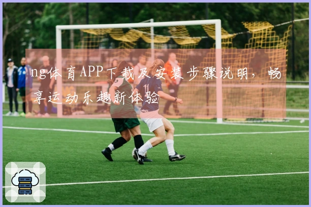 ng体育APP下载及安装步骤说明，畅享运动乐趣新体验