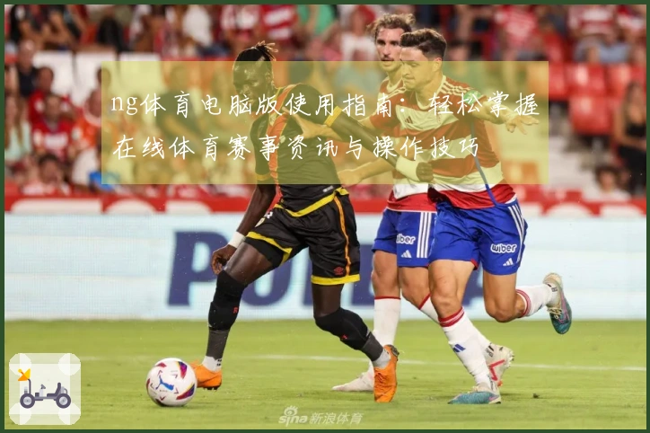 ng体育电脑版使用指南：轻松掌握在线体育赛事资讯与操作技巧
