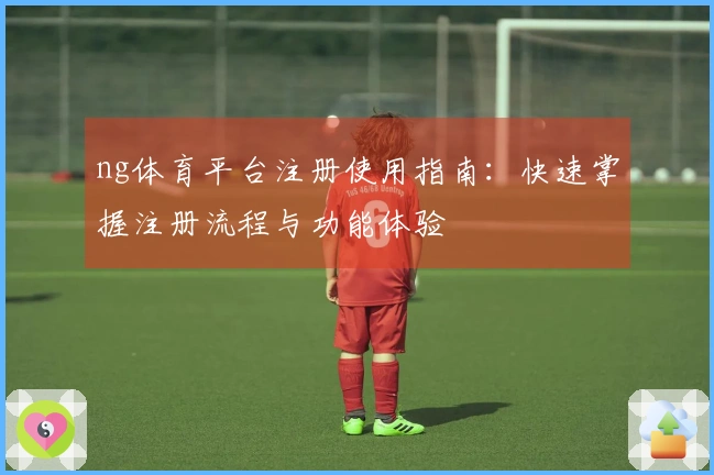 ng体育平台注册使用指南：快速掌握注册流程与功能体验